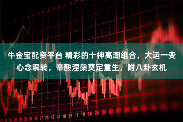 牛金宝配资平台 精彩的十神高潮组合，大运一变心念瞬转，辛酸涅槃奠定重生，附八卦玄机