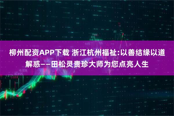 柳州配资APP下载 浙江杭州福祉:以善结缘以道解惑——田松灵贵珍大师为您点亮人生