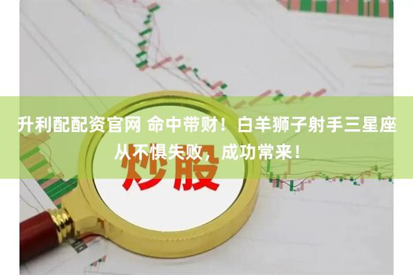 升利配配资官网 命中带财！白羊狮子射手三星座从不惧失败，成功常来！