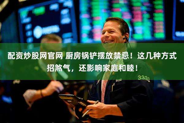 配资炒股网官网 厨房锅铲摆放禁忌！这几种方式招煞气，还影响家庭和睦！