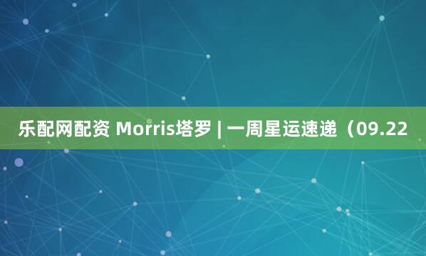 乐配网配资 Morris塔罗 | 一周星运速递（09.22
