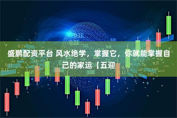 盛鹏配资平台 风水绝学，掌握它，你就能掌握自己的家运【五迎