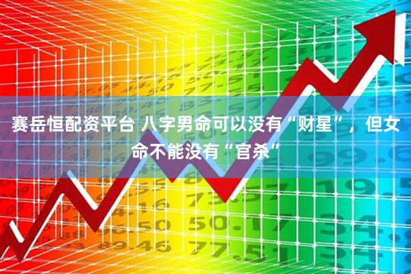 赛岳恒配资平台 八字男命可以没有“财星”，但女命不能没有“官杀”