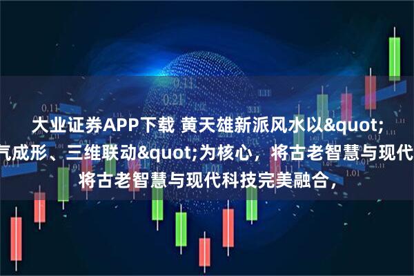 大业证券APP下载 黄天雄新派风水以&quot;天星定局、地气成形、三维联动&quot;为核心，将古老智慧与现代科技完美融合，