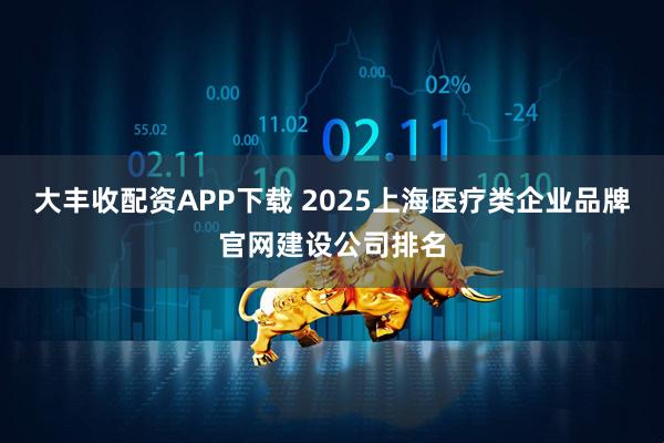 大丰收配资APP下载 2025上海医疗类企业品牌官网建设公司排名