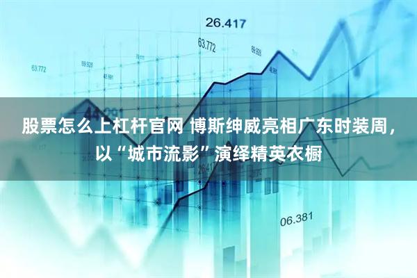 股票怎么上杠杆官网 博斯绅威亮相广东时装周，以“城市流影”演绎精英衣橱