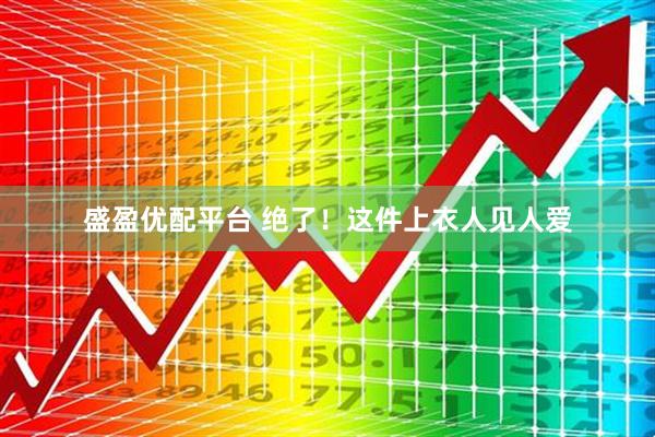 盛盈优配平台 绝了！这件上衣人见人爱