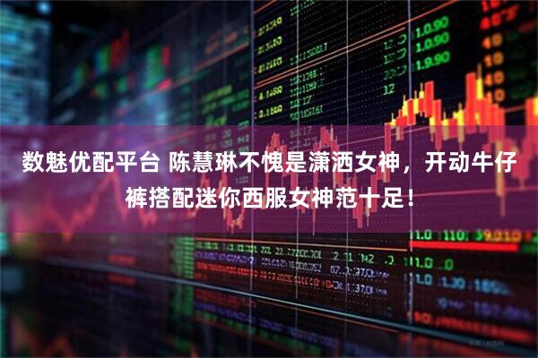 数魅优配平台 陈慧琳不愧是潇洒女神，开动牛仔裤搭配迷你西服女神范十足！