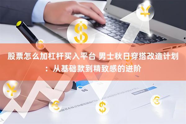 股票怎么加杠杆买入平台 男士秋日穿搭改造计划：从基础款到精致感的进阶