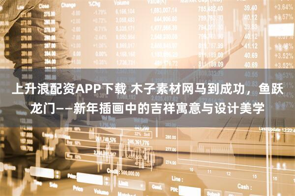 上升浪配资APP下载 木子素材网马到成功，鱼跃龙门——新年插画中的吉祥寓意与设计美学