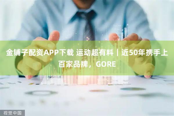 金铺子配资APP下载 运动超有料｜近50年携手上百家品牌，GORE