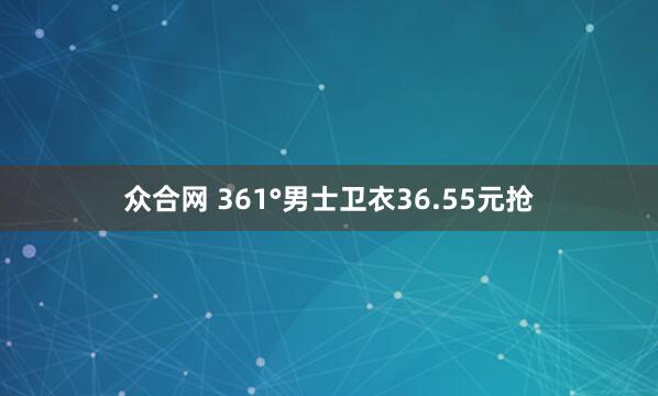 众合网 361°男士卫衣36.55元抢