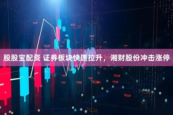 股股宝配资 证券板块快速拉升，湘财股份冲击涨停