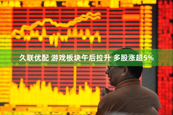 久联优配 游戏板块午后拉升 多股涨超5%