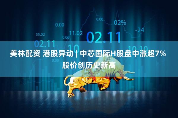 美林配资 港股异动 | 中芯国际H股盘中涨超7% 股价创历史新高