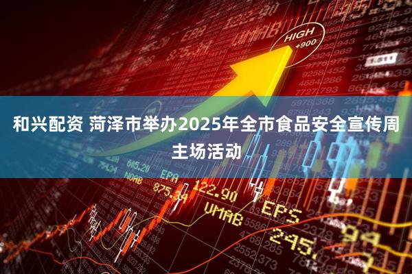 和兴配资 菏泽市举办2025年全市食品安全宣传周主场活动