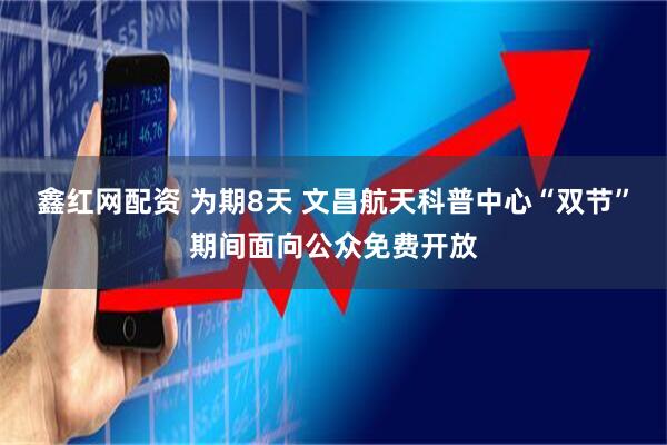 鑫红网配资 为期8天 文昌航天科普中心“双节”期间面向公众免费开放
