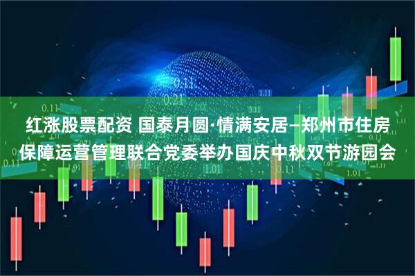 红涨股票配资 国泰月圆·情满安居—郑州市住房保障运营管理联合党委举办国庆中秋双节游园会