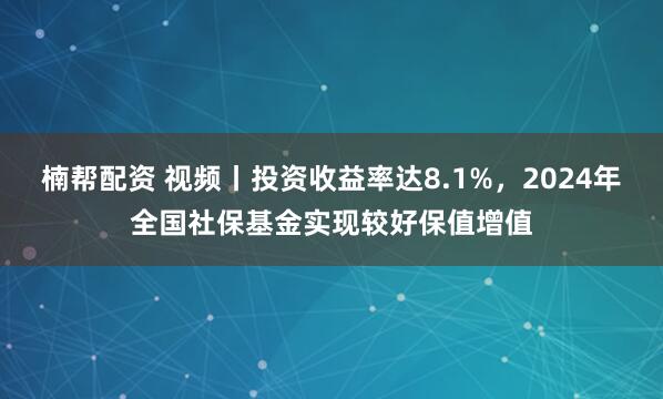 楠帮配资 视频丨投资收益率达8.1%，2024年全国社保基金实现较好保值增值