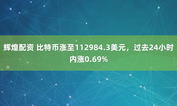 辉煌配资 比特币涨至112984.3美元，过去24小时内涨0.69%