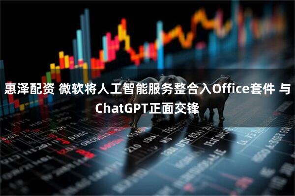 惠泽配资 微软将人工智能服务整合入Office套件 与ChatGPT正面交锋