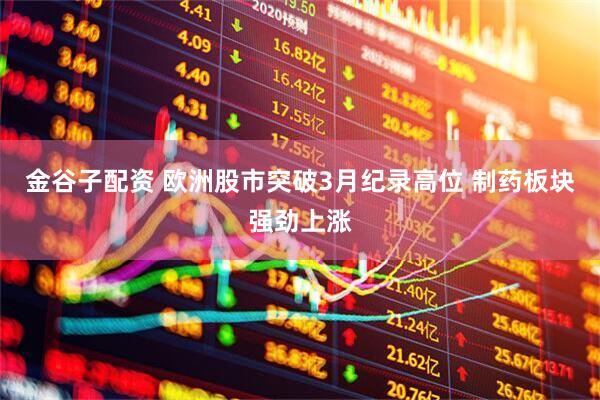金谷子配资 欧洲股市突破3月纪录高位 制药板块强劲上涨