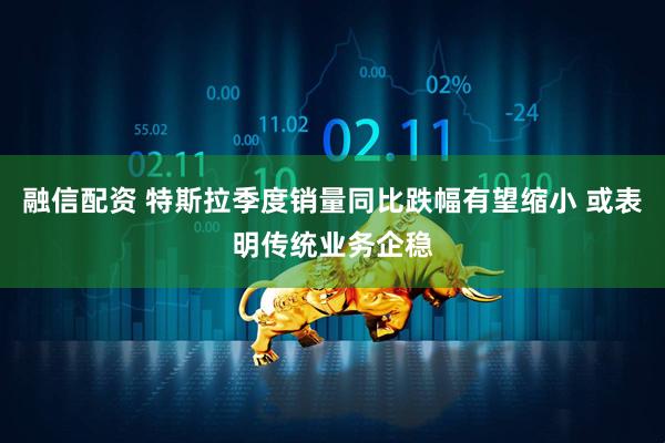 融信配资 特斯拉季度销量同比跌幅有望缩小 或表明传统业务企稳