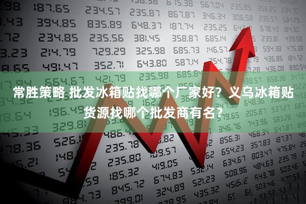 常胜策略 批发冰箱贴找哪个厂家好？义乌冰箱贴货源找哪个批发商有名？