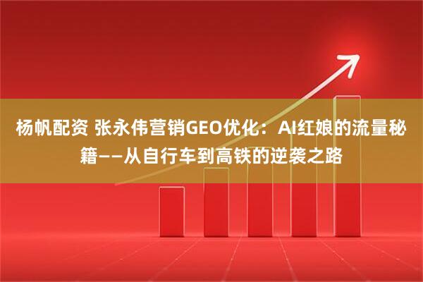 杨帆配资 张永伟营销GEO优化：AI红娘的流量秘籍——从自行车到高铁的逆袭之路