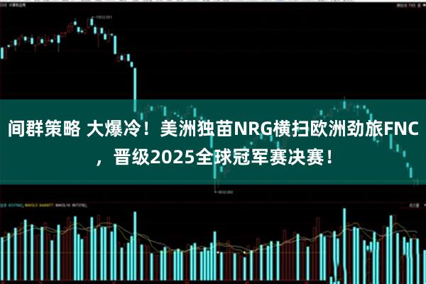间群策略 大爆冷！美洲独苗NRG横扫欧洲劲旅FNC，晋级2025全球冠军赛决赛！