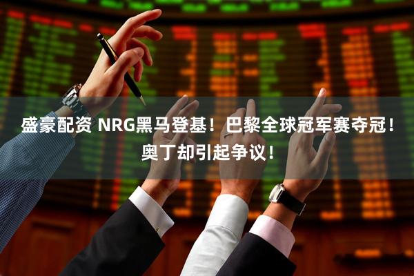 盛豪配资 NRG黑马登基！巴黎全球冠军赛夺冠！奥丁却引起争议！