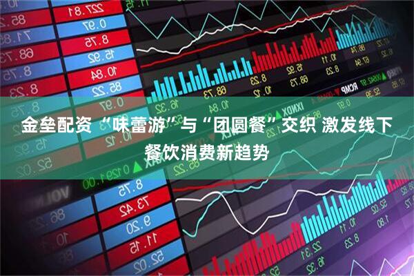 金垒配资 “味蕾游”与“团圆餐”交织 激发线下餐饮消费新趋势