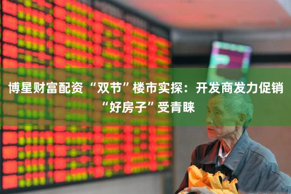 博星财富配资 “双节”楼市实探：开发商发力促销 “好房子”受青睐