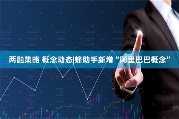 两融策略 概念动态|蜂助手新增“阿里巴巴概念”
