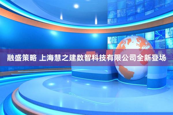 融盛策略 上海慧之建数智科技有限公司全新登场