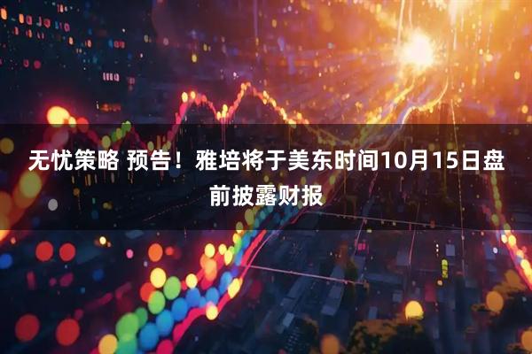 无忧策略 预告！雅培将于美东时间10月15日盘前披露财报