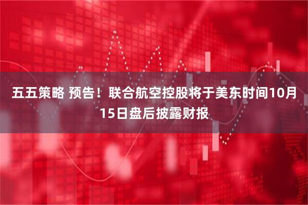五五策略 预告！联合航空控股将于美东时间10月15日盘后披露财报
