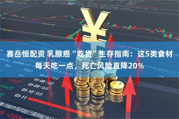 赛岳恒配资 乳腺癌“吃货”生存指南：这5类食材每天吃一点，死亡风险直降20%