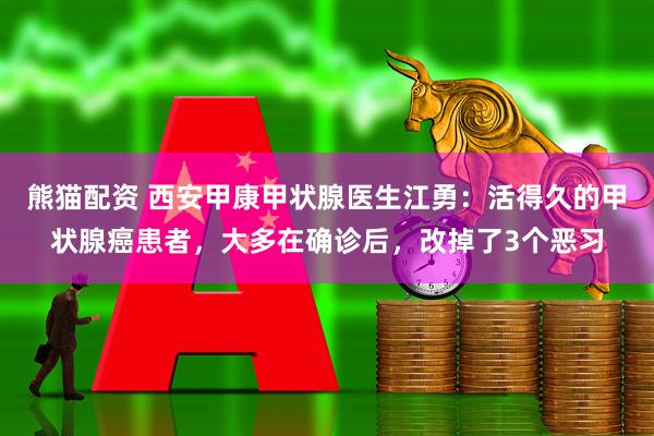 熊猫配资 西安甲康甲状腺医生江勇：活得久的甲状腺癌患者，大多在确诊后，改掉了3个恶习