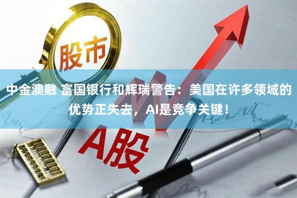 中金澳融 富国银行和辉瑞警告：美国在许多领域的优势正失去，AI是竞争关键！