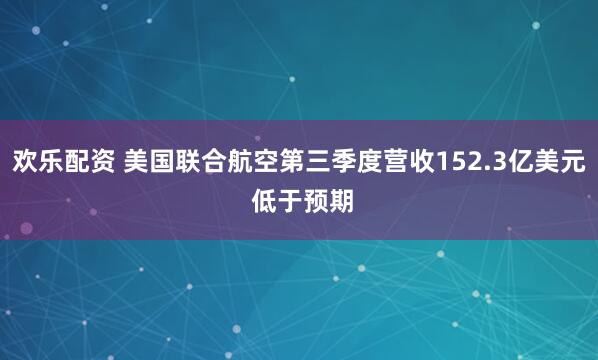 欢乐配资 美国联合航空第三季度营收152.3亿美元 低于预期