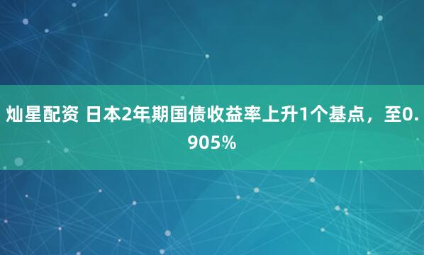 灿星配资 日本2年期国债收益率上升1个基点，至0.905%