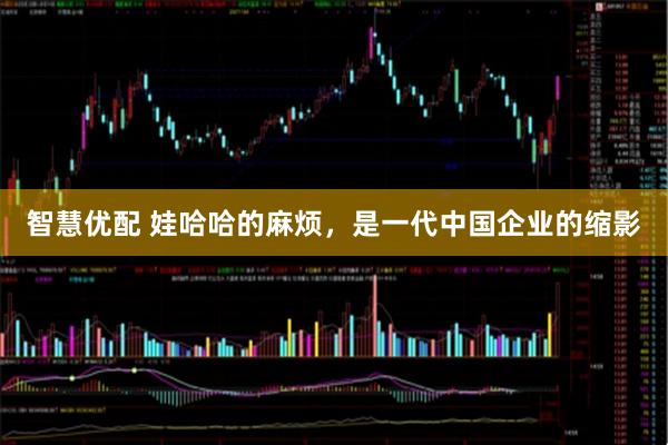 智慧优配 娃哈哈的麻烦，是一代中国企业的缩影