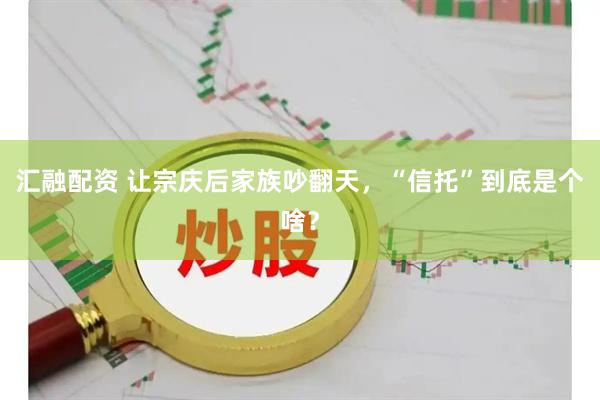 汇融配资 让宗庆后家族吵翻天，“信托”到底是个啥？