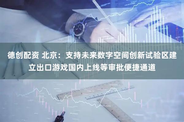 德创配资 北京：支持未来数字空间创新试验区建立出口游戏国内上线等审批便捷通道