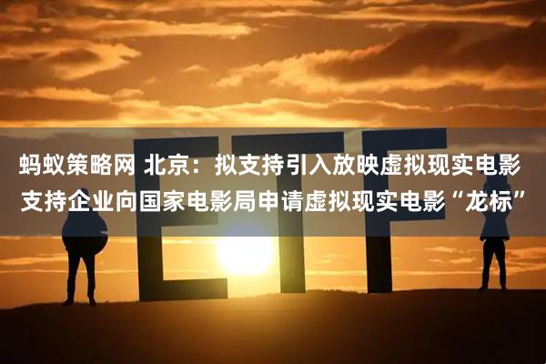 蚂蚁策略网 北京：拟支持引入放映虚拟现实电影 支持企业向国家电影局申请虚拟现实电影“龙标”