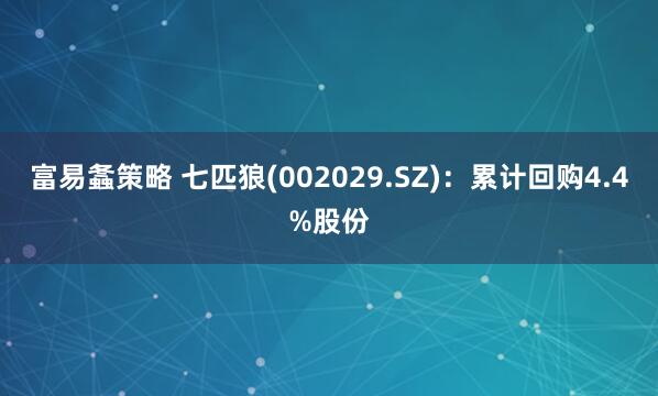 富易螽策略 七匹狼(002029.SZ)：累计回购4.4%股份