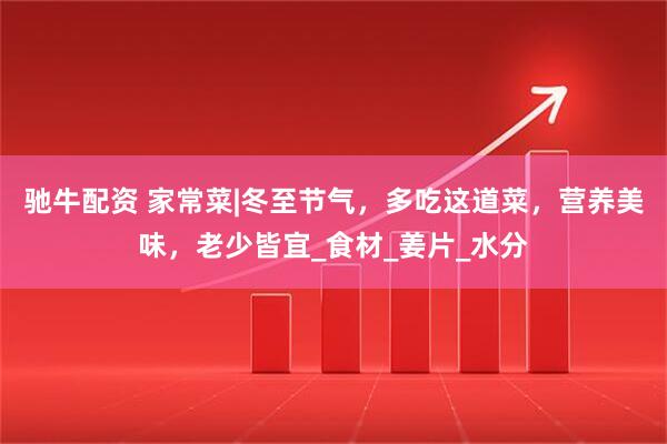 驰牛配资 家常菜|冬至节气，多吃这道菜，营养美味，老少皆宜_食材_姜片_水分