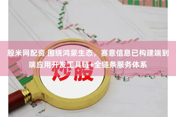 股米网配资 围绕鸿蒙生态，赛意信息已构建端到端应用开发工具链+全链条服务体系