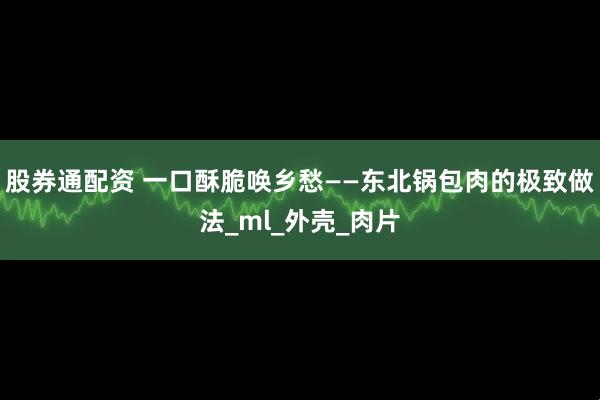 股券通配资 一口酥脆唤乡愁——东北锅包肉的极致做法_ml_外壳_肉片